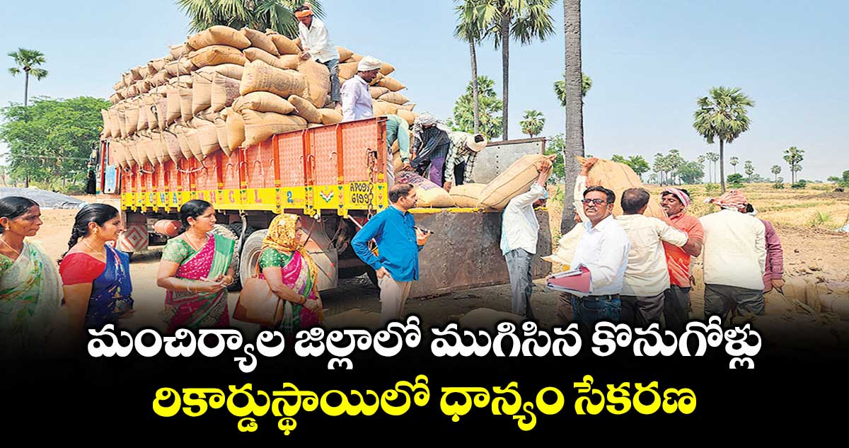 మంచిర్యాల జిల్లాలో ముగిసిన కొనుగోళ్లు .. రికార్డుస్థాయిలో ధాన్యం సేకరణ