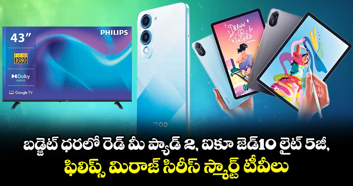 బడ్జెట్ ధరలో రెడ్ మీ ప్యాడ్ 2, ఐకూ జెడ్10 లైట్ 5జీ, ఫిలిప్స్ మిరాజ్ సిరీస్ స్మార్ట్ టీవీలు