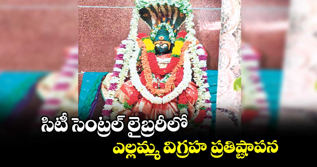 సిటీ సెంట్రల్ లైబ్రరీలో ఎల్లమ్మ విగ్రహ ప్రతిష్టాపన