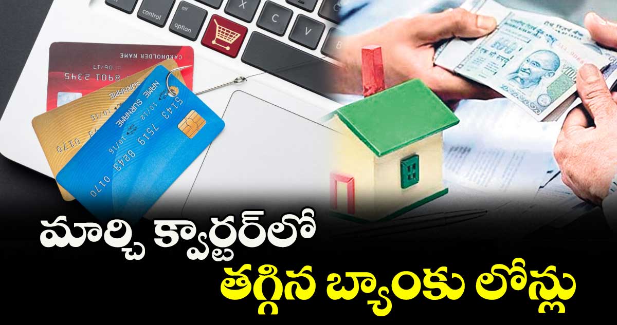 మార్చి క్వార్టర్లో తగ్గిన బ్యాంకు లోన్లు