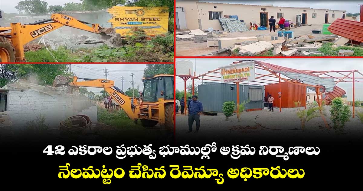 42 ఎకరాల ప్రభుత్వ భూముల్లో అక్రమ నిర్మాణాలు..నేలమట్టం చేసిన రెవెన్యూ అధికారులు