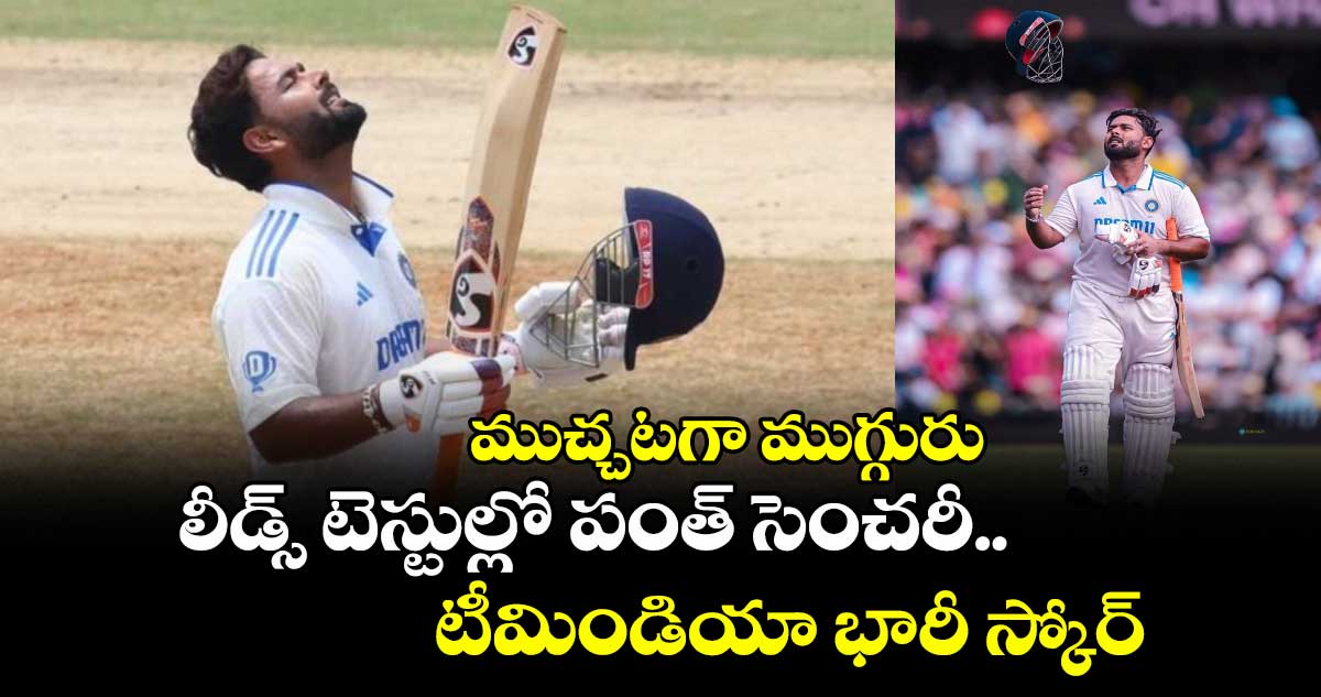 IND vs ENG 2025: ముచ్చటగా ముగ్గురు: లీడ్స్ టెస్టుల్లో పంత్ సెంచరీ.. టీమిండియా భారీ స్కోర్