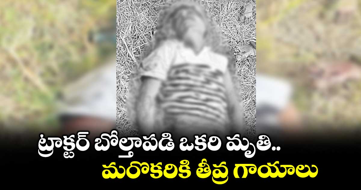 ట్రాక్టర్ బోల్తాపడి ఒకరి మృతి..మరొకరికి తీవ్ర గాయాలు 