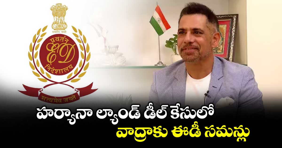 హర్యానా ల్యాండ్ డీల్ కేసులో వాద్రాకు ఈడీ సమన్లు