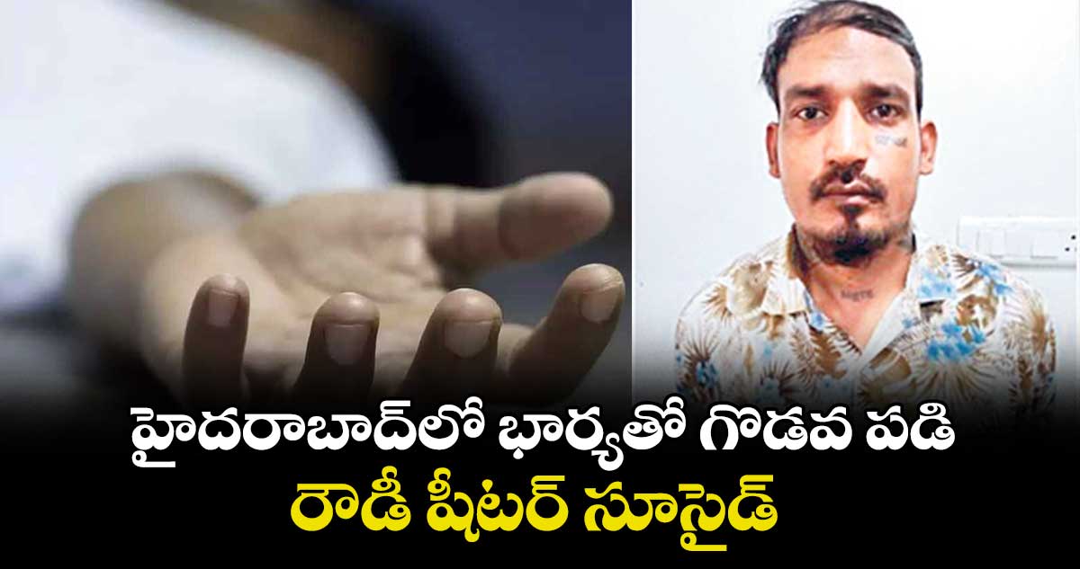 హైదరాబాద్‎లో భార్యతో గొడవ పడి రౌడీ షీటర్ సూసైడ్ 