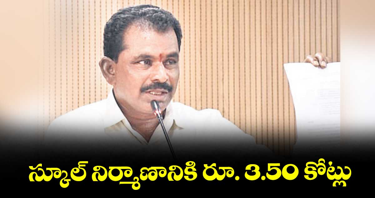 స్కూల్ నిర్మాణానికి రూ. 3.50 కోట్లు