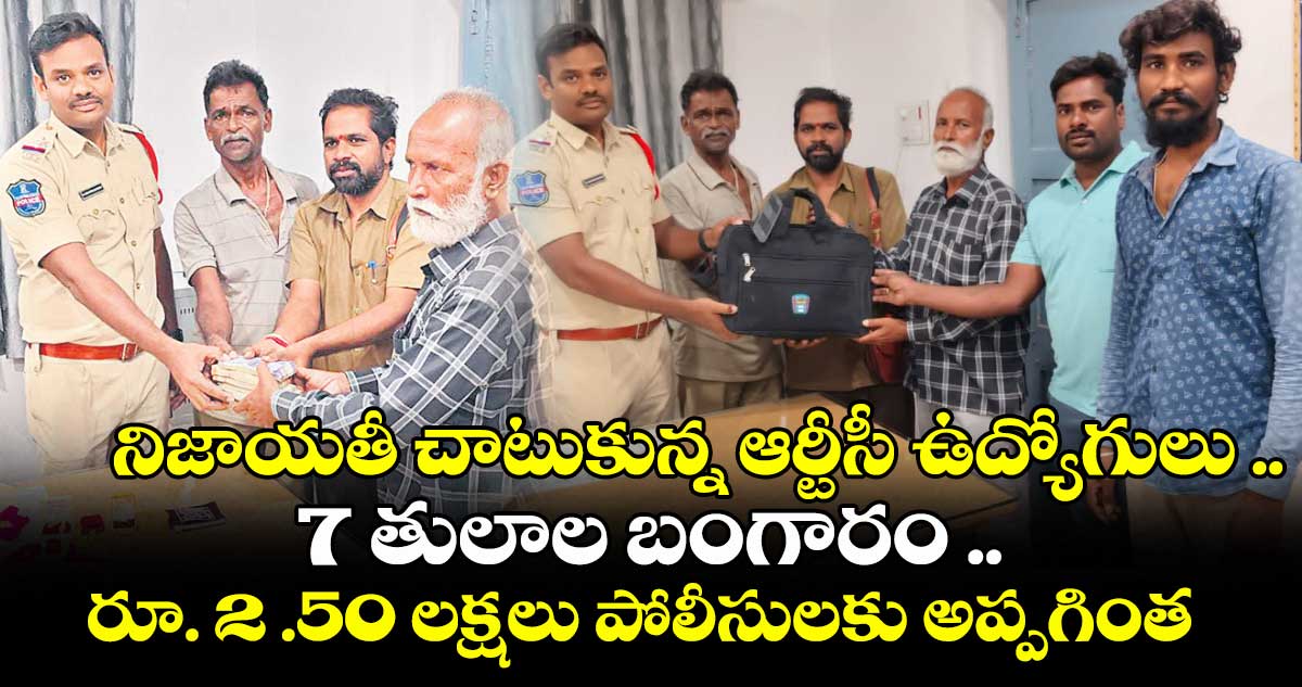 నిజాయతీ చాటుకున్న ఆర్టీసీ ఉద్యోగులు .. 7 తులాల బంగారం .. రూ. 2 .50 లక్షలు పోలీసులకు అప్పగింత