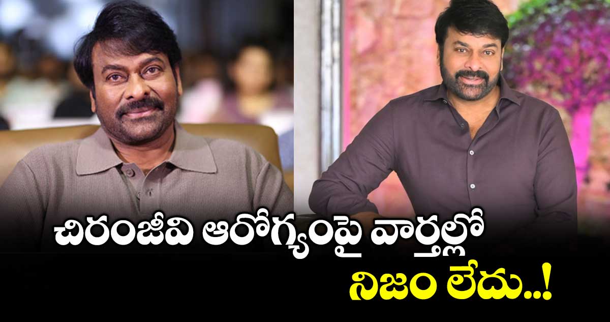 చిరంజీవి ఆరోగ్యంపై వార్తల్లో నిజం లేదు..!
