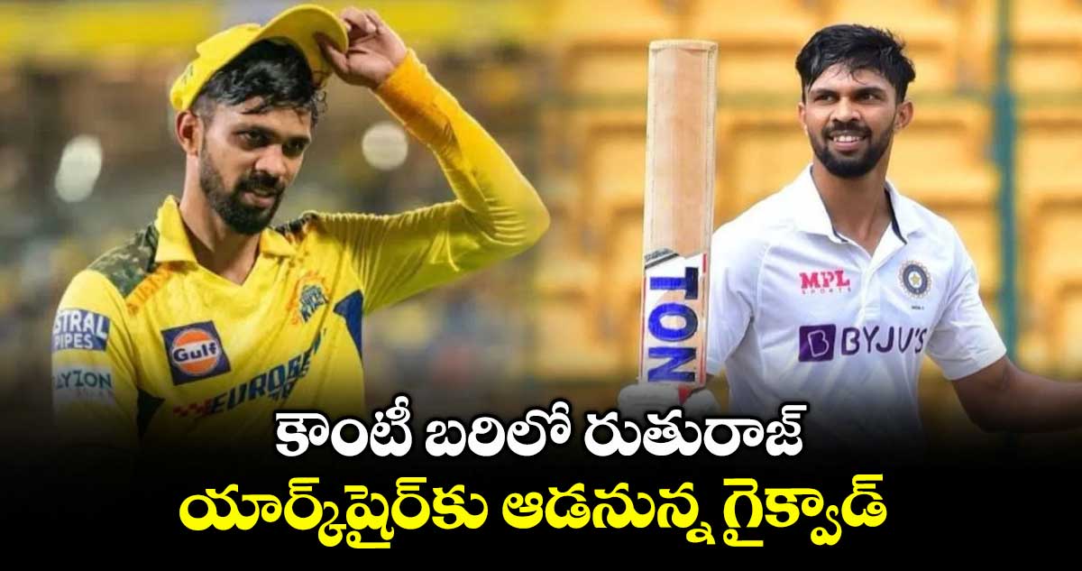 కౌంటీ బరిలో రుతురాజ్ యార్క్షైర్కు ఆడనున్న గైక్వాడ్