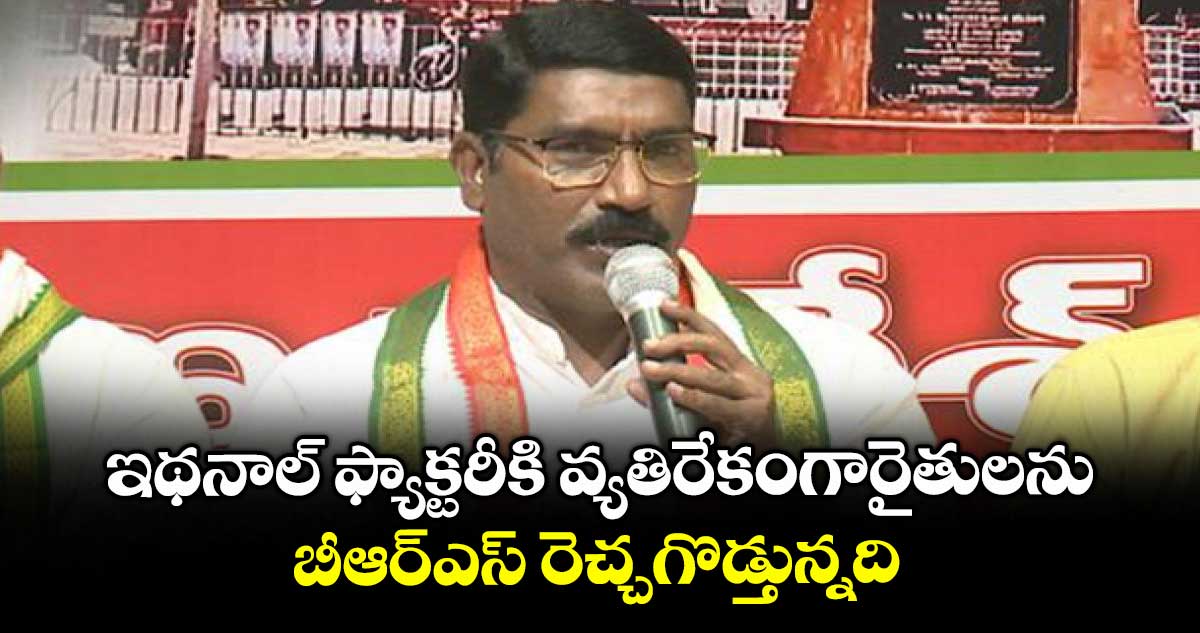 ఇథనాల్ ఫ్యాక్టరీకి వ్యతిరేకంగారైతులను బీఆర్ఎస్ రెచ్చగొడ్తున్నది : సంపత్ కుమార్
