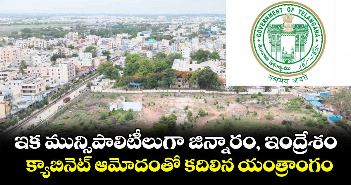 ఇక మున్సిపాలిటీలుగా జిన్నారం, ఇంద్రేశం .. క్యాబినెట్ ఆమోదంతో కదిలిన యంత్రాంగం