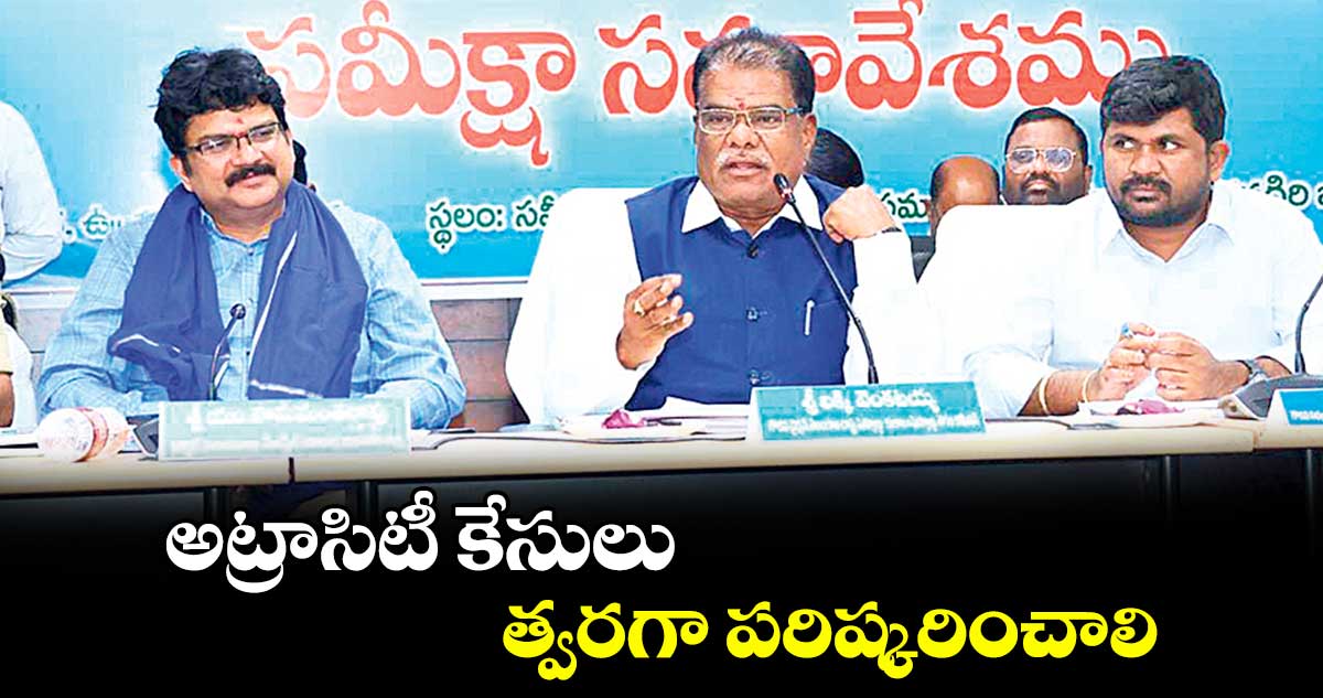 అట్రాసిటీ కేసులు త్వరగా పరిష్కరించాలి : ఎస్సీ, ఎస్టీ కమిషన్ చైర్మన్ వెంకటయ్య