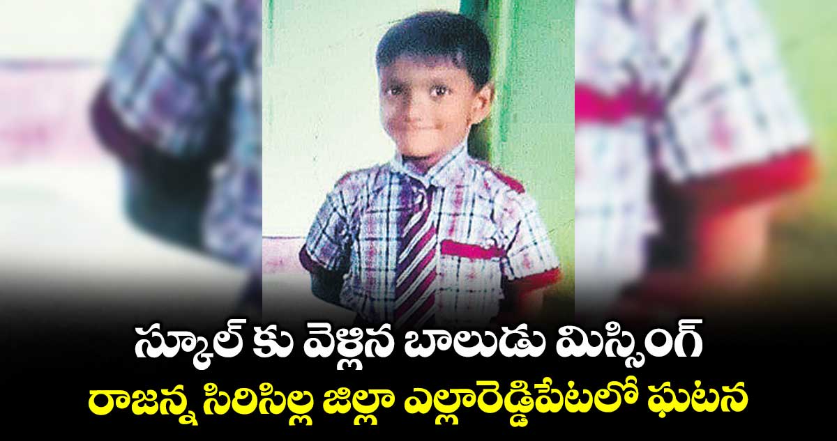 స్కూల్ కు వెళ్లిన బాలుడు మిస్సింగ్ ..రాజన్న సిరిసిల్ల జిల్లా ఎల్లారెడ్డిపేటలో ఘటన