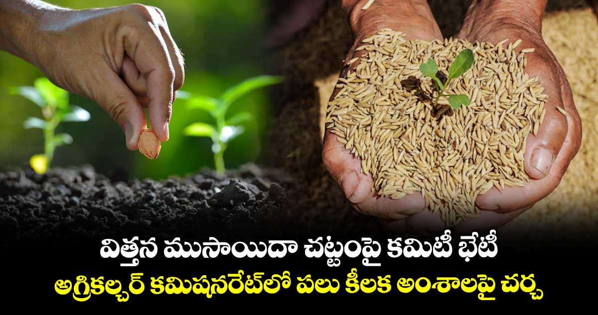 విత్తన ముసాయిదా చట్టంపై కమిటీ భేటీ..అగ్రికల్చర్ కమిషనరేట్లో పలు కీలక అంశాలపై చర్చ