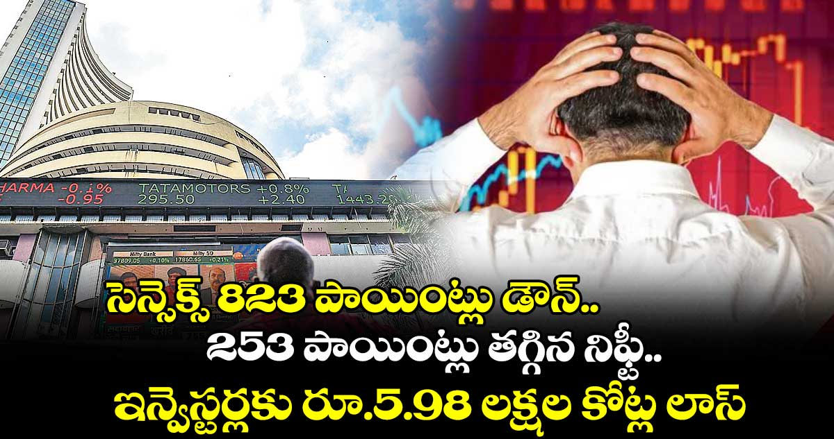 సెన్సెక్స్ 823 పాయింట్లు డౌన్.. 253 పాయింట్లు తగ్గిన నిఫ్టీ.. ఇన్వెస్టర్లకు రూ.5.98 లక్షల కోట్ల లాస్