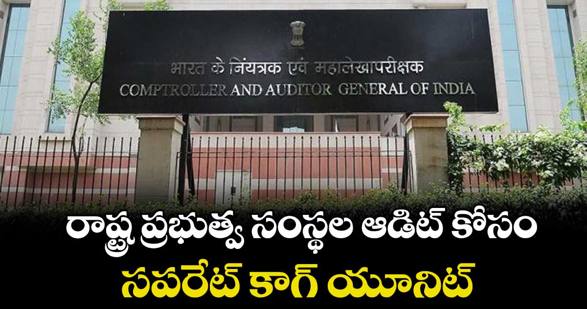 రాష్ట్ర ప్రభుత్వ సంస్థల ఆడిట్ కోసం సపరేట్ కాగ్ యూనిట్