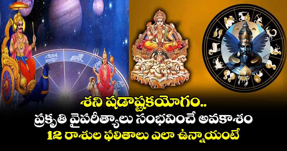జ్యోతిష్యం: శని షడాష్టకయోగం.. ప్రకృతి వైపరీత్యాలు సంభవించే అవకాశం... 12 రాశుల ఫలితాలు ఎలా ఉన్నాయంటే..
