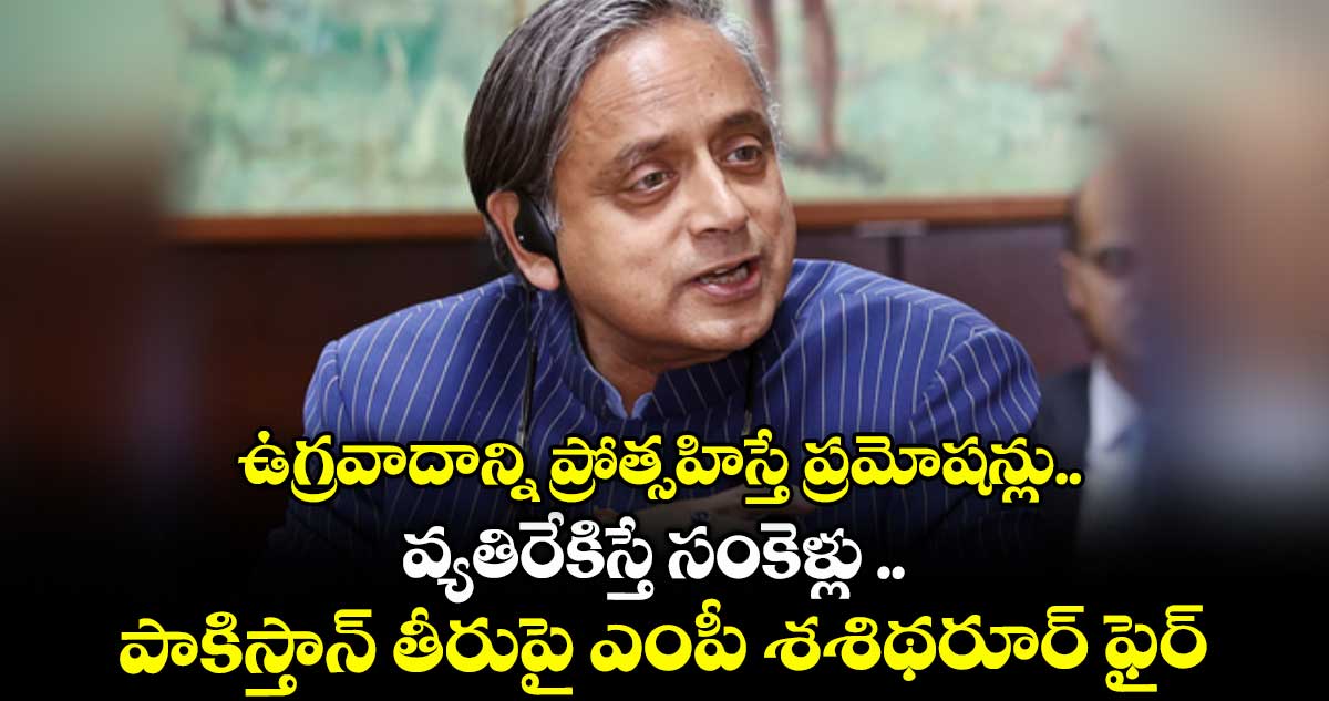 ఉగ్రవాదాన్ని ప్రోత్సహిస్తే ప్రమోషన్లు.. వ్యతిరేకిస్తే సంకెళ్లు .. పాకిస్తాన్ తీరుపై ఎంపీ శశిథరూర్ ఫైర్