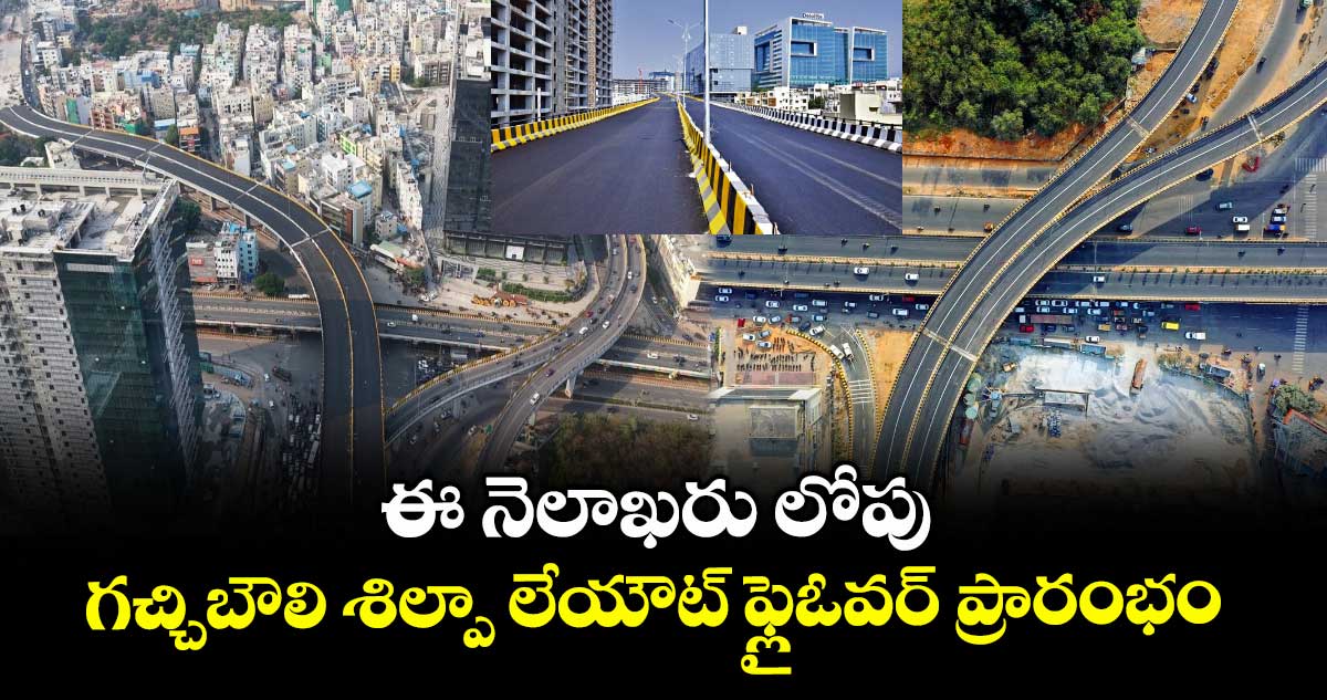 ఈ నెలాఖరు లోపు గచ్చిబౌలి శిల్పా లేయౌట్ ఫ్లైఓవర్ ప్రారంభం