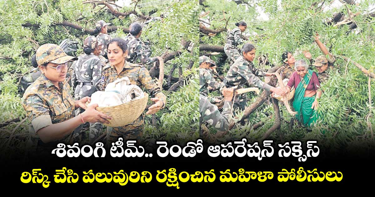 శివంగి టీమ్.. రెండో ఆపరేషన్ సక్సెస్.. రిస్క్ చేసి పలువురిని రక్షించిన మహిళా పోలీసులు