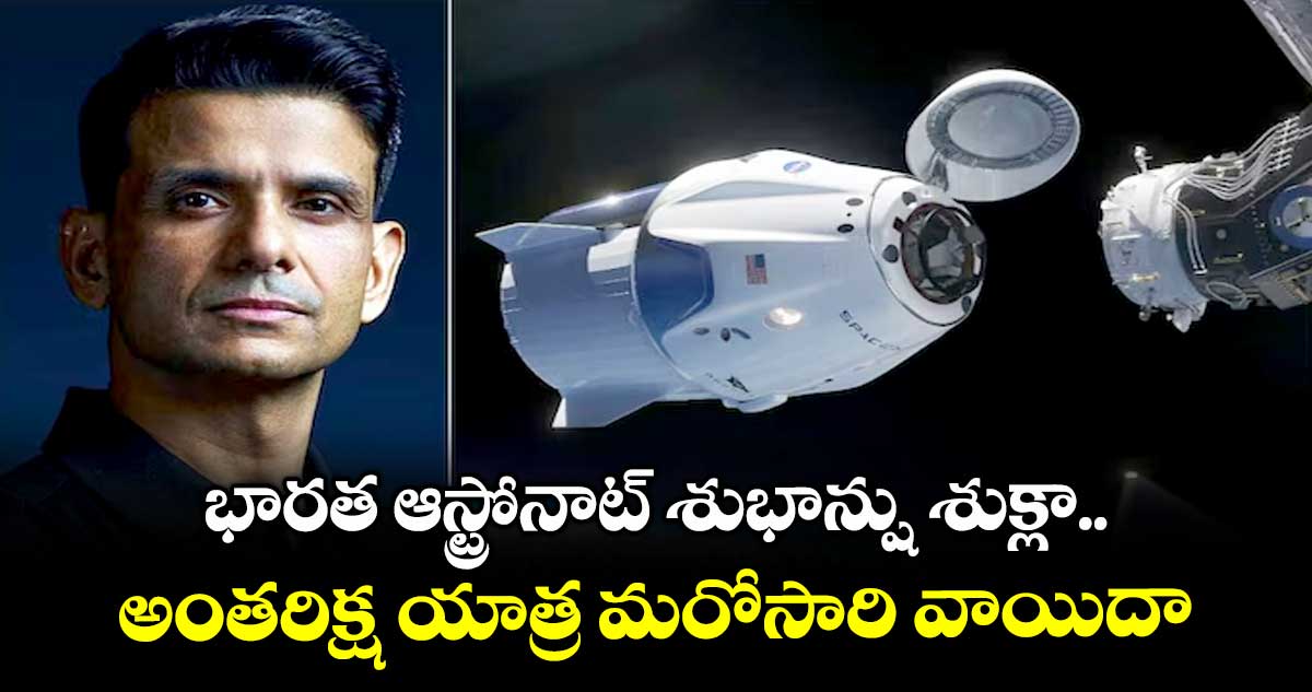 భారత ఆస్ట్రోనాట్ శుభాన్షు శుక్లా అంతరిక్ష యాత్ర మరోసారి వాయిదా