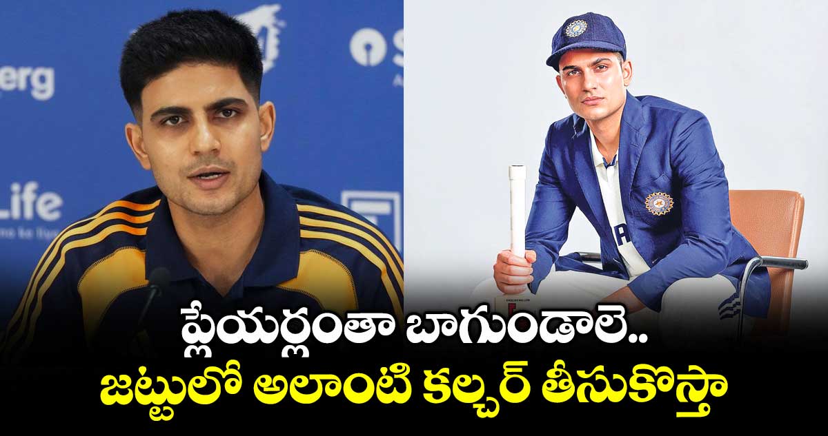 ప్లేయర్లంతా బాగుండాలె .. జట్టులో అలాంటి కల్చర్ తీసుకొస్తా : శుభ్మన్ గిల్