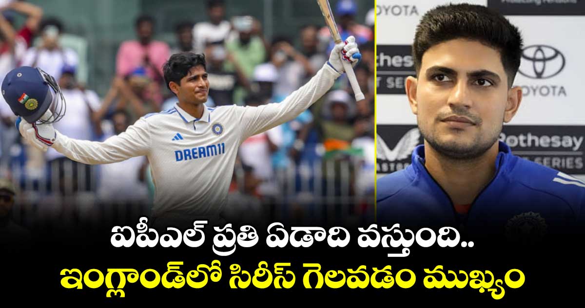 IND vs ENG 2025: ఐపీఎల్ ప్రతి ఏడాది వస్తుంది.. ఇంగ్లాండ్‌లో సిరీస్ గెలవడం ముఖ్యం: గిల్