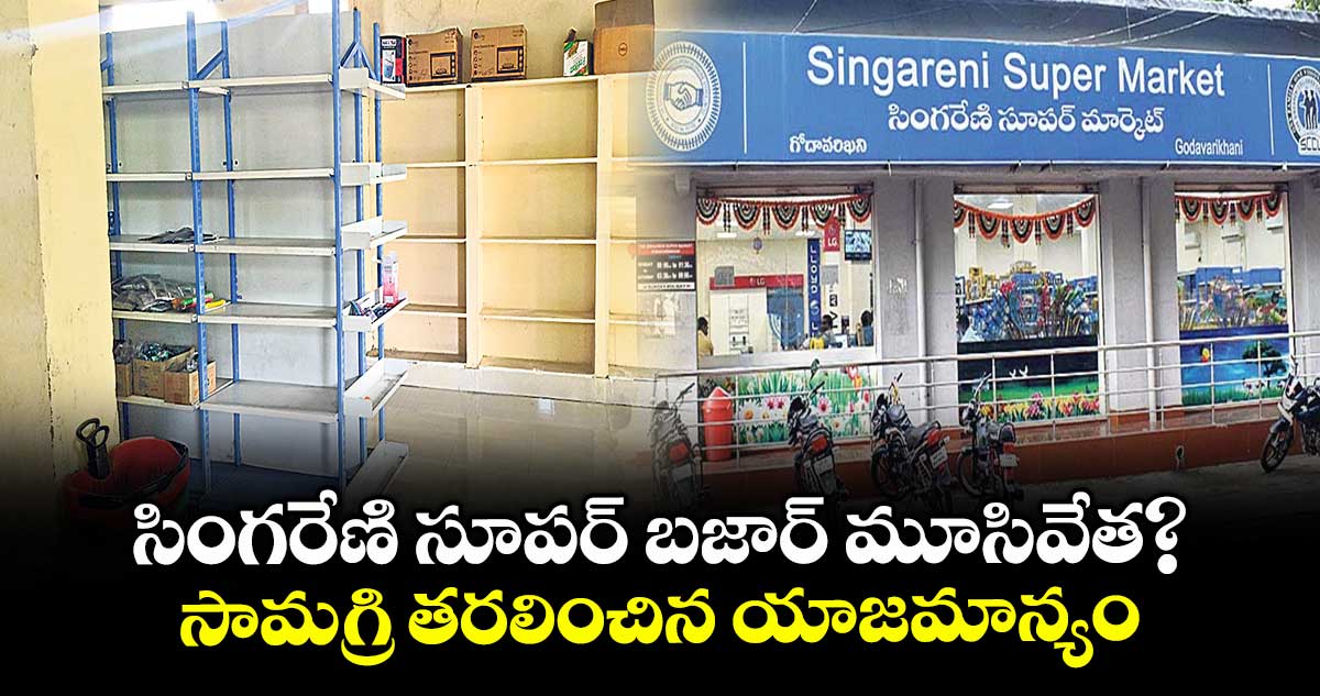 సింగరేణి సూపర్ బజార్ మూసివేత?..సామగ్రి తరలించిన యాజమాన్యం