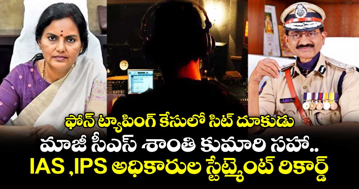 ఫోన్ ట్యాపింగ్ కేసులో సిట్ దూకుడు.. మాజీ సీఎస్ శాంతి కుమారి సహా.. IAS ,IPS అధికారుల స్టేట్మెంట్ రికార్డ్