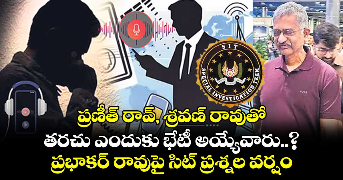 ప్రణీత్ రావ్, శ్రవణ్ రావుతో తరచు ఎందుకు భేటీ అయ్యేవారు..? ప్రభాకర్ రావుపై సిట్ ప్రశ్నల వర్షం