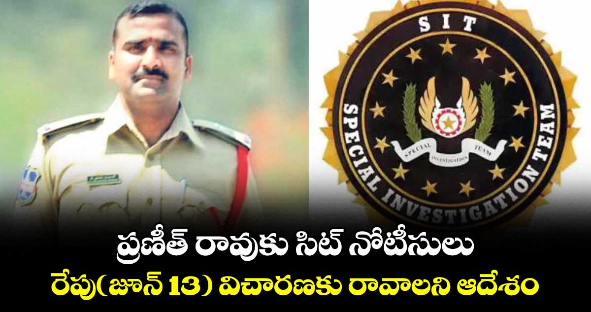 ప్రణీత్ రావుకు సిట్ నోటీసులు..రేపు(జూన్ 13) విచారణకు రావాలని ఆదేశం