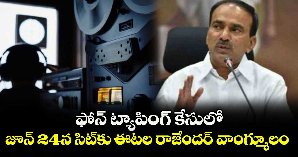 ఫోన్ ట్యాపింగ్ కేసులో .. జూన్ 24న సిట్కు ఈటల రాజేందర్ వాంగ్మూలం