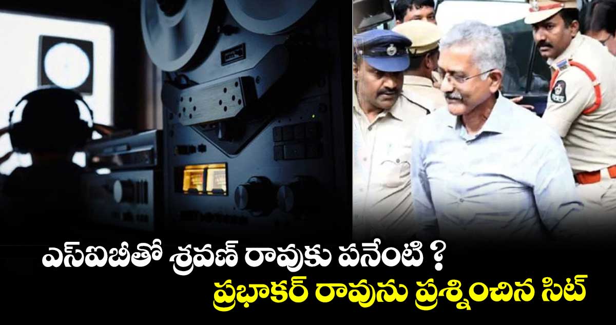 ఎస్ఐబీతో శ్రవణ్ రావుకు పనేంటి ? ప్రభాకర్ రావును ప్రశ్నించిన సిట్