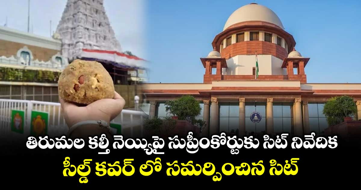 తిరుమల కల్తీ నెయ్యిపై సుప్రీంకోర్టుకు సిట్ నివేదిక... సీల్డ్ కవర్ లో సమర్పించిన సిట్..