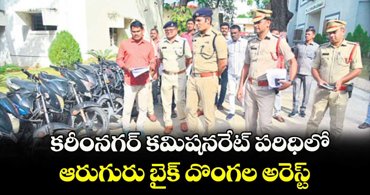 కరీంనగర్ కమిషనరేట్ పరిధిలో ఆరుగురు బైక్ దొంగల అరెస్ట్