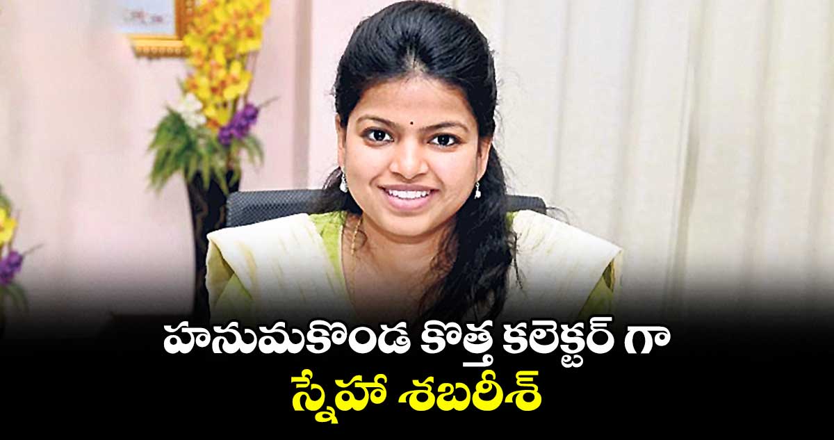 హనుమకొండ కొత్త కలెక్టర్ గా స్నేహా శబరీశ్