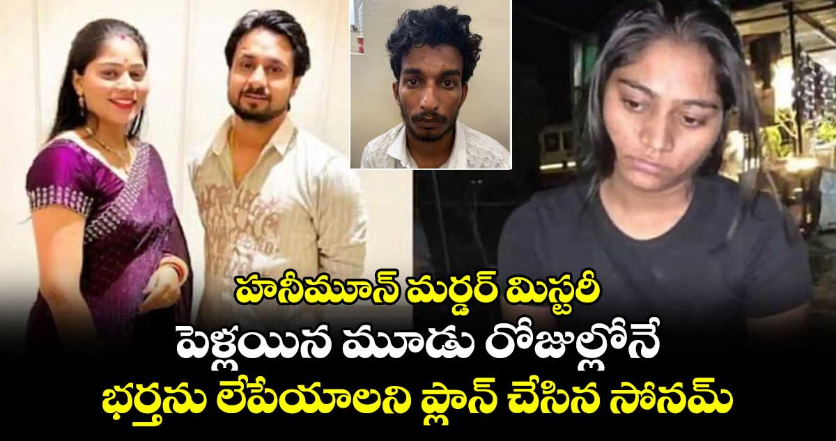 హనీమూన్ మర్డర్ మిస్టరీ:పెళ్లయిన మూడు రోజుల్లోనే భర్తను లేపేయాలని ప్లాన్ చేసిన సోనమ్