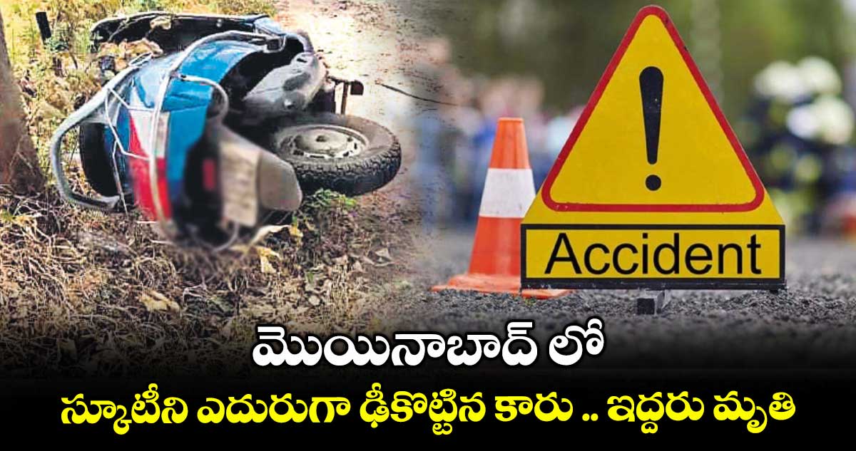 మొయినాబాద్ లో స్కూటీని ఎదురుగా ఢీకొట్టిన కారు .. ఇద్దరు మృతి