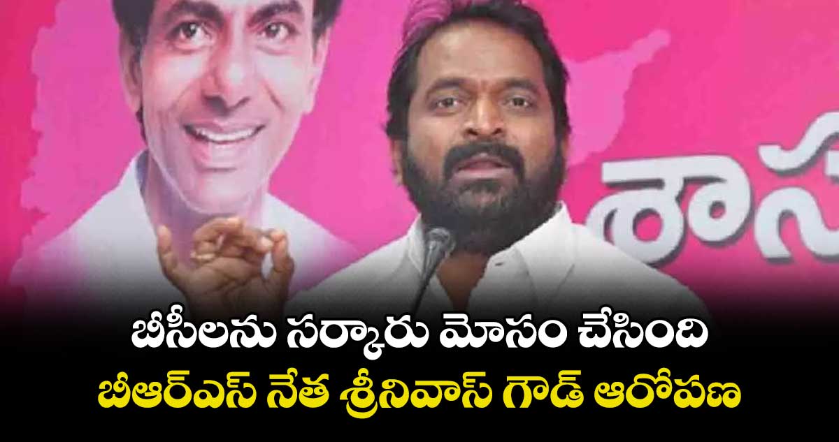బీసీలను సర్కారు మోసం చేసింది.. బీఆర్ఎస్ నేత శ్రీనివాస్ గౌడ్ ఆరోపణ