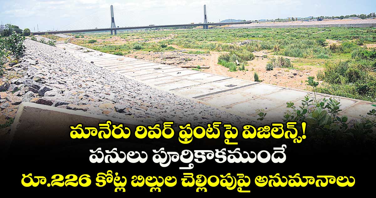 మానేరు రివర్ ఫ్రంట్ పై విజిలెన్స్!..పనులు పూర్తికాకముందే రూ.226 కోట్ల బిల్లుల చెల్లింపుపై అనుమానాలు
