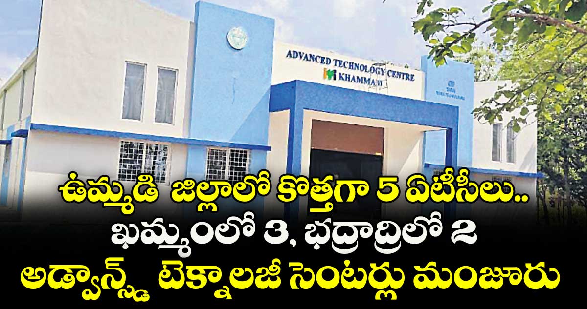 ఉమ్మడి జిల్లాలో కొత్తగా 5 ఏటీసీలు..ఖమ్మంలో 3, భద్రాద్రిలో 2 అడ్వాన్స్డ్ టెక్నాలజీ సెంటర్లు మంజూరు