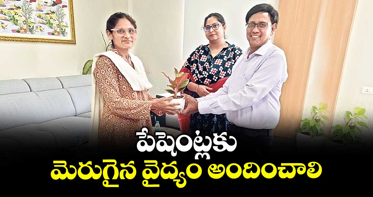 పేషెంట్లకు మెరుగైన వైద్యం అందించాలి : డాక్టర్ అయేషా మస్రత్ ఖానం