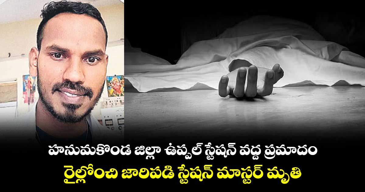 హనుమకొండ జిల్లా ఉప్పల్ స్టేషన్ వద్ద ప్రమాదం..రైల్లోంచి జారిపడి స్టేషన్ మాస్టర్ మృతి