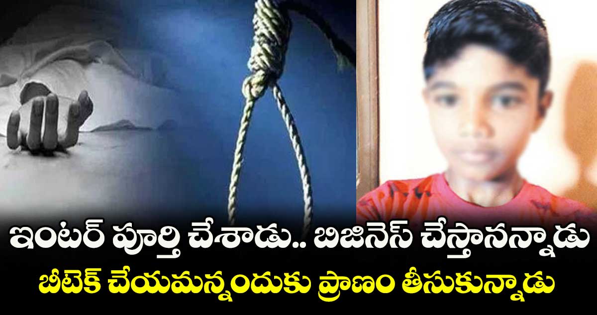 ఇంటర్ పూర్తి చేశాడు.. బిజినెస్ చేస్తానన్నాడు.. బీటెక్ చేయమన్నందుకు ప్రాణం తీసుకున్నాడు