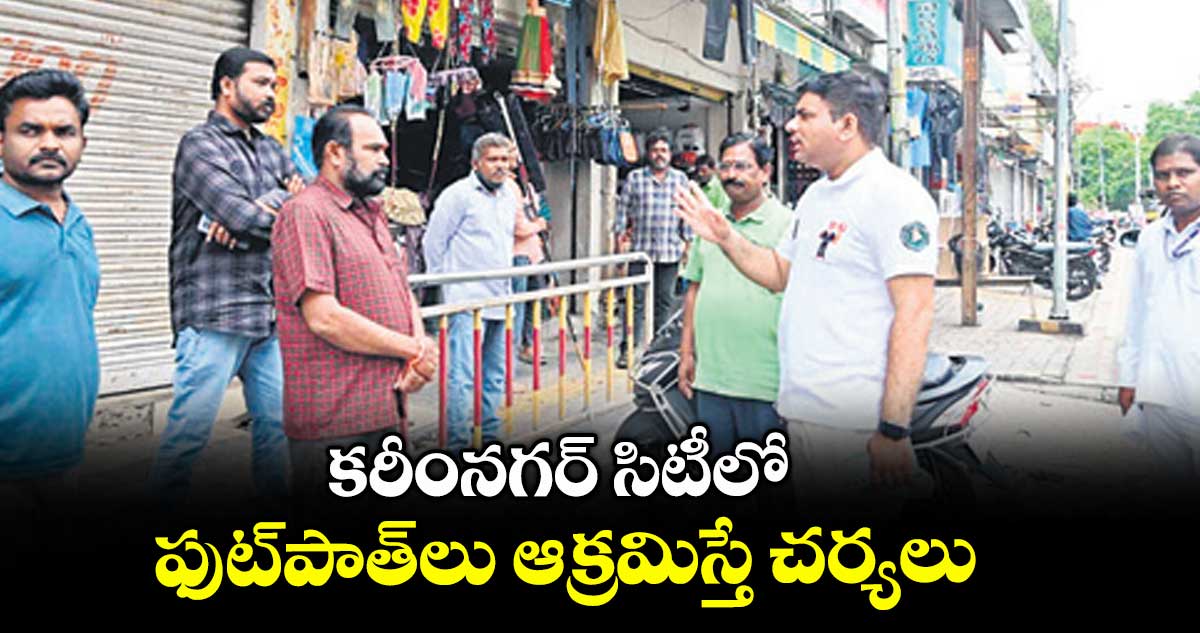 కరీంనగర్ సిటీలో ఫుట్పాత్లు ఆక్రమిస్తే చర్యలు : మున్సిపల్ కమిషనర్ ప్రఫుల్ దేశాయ్