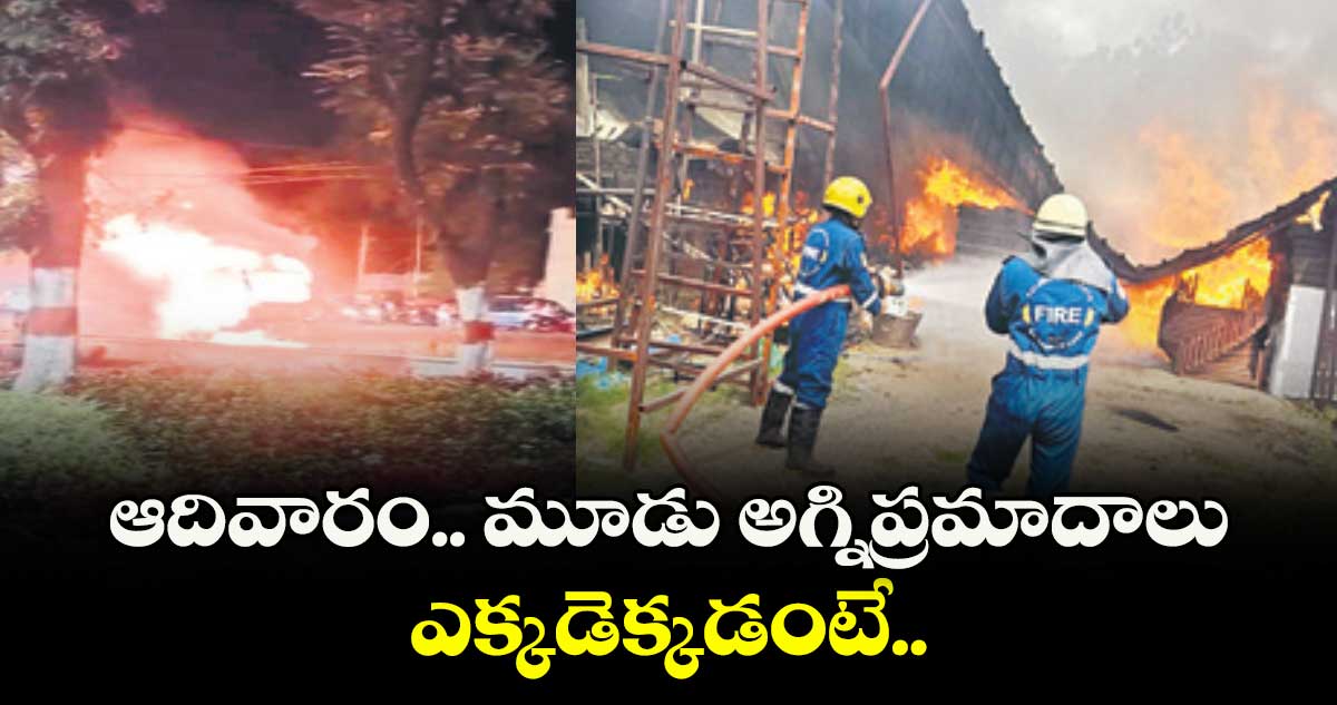 హైదరాబాద్: ఆదివారం.. మూడు అగ్నిప్రమాదాలు... ఎక్కడెక్కడంటే..