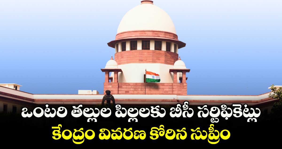 ఒంటరి తల్లుల పిల్లలకు బీసీ సర్టిఫికెట్లు..కేంద్రం వివరణ కోరిన సుప్రీం