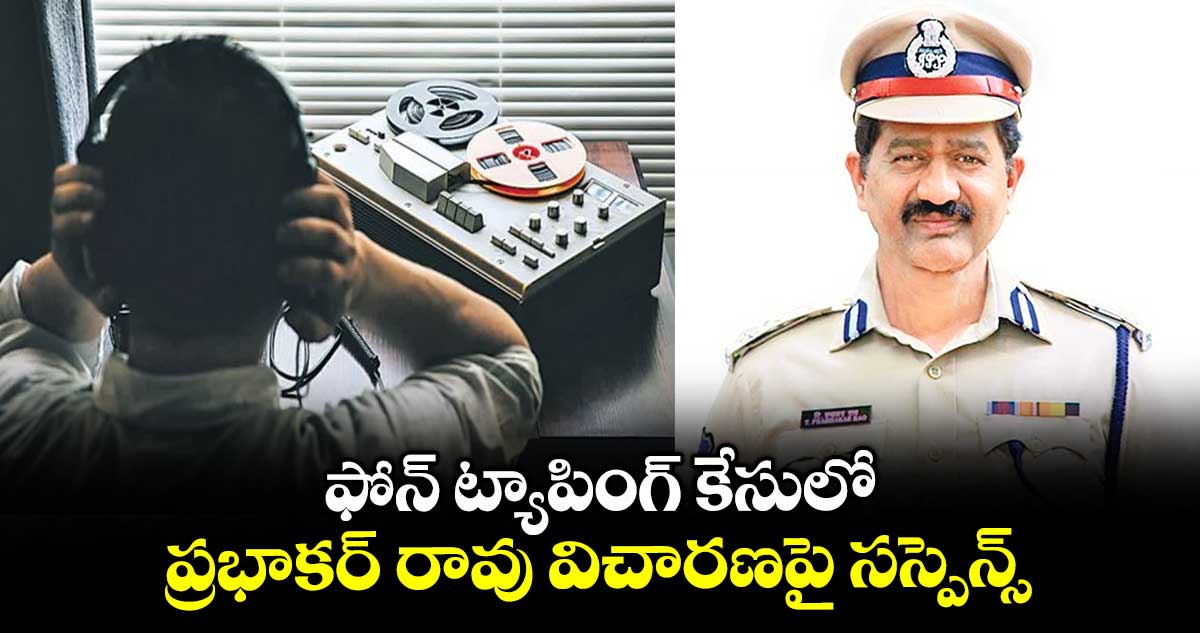 ఫోన్ ట్యాపింగ్ కేసులో..ప్రభాకర్ రావు విచారణపై సస్పెన్స్