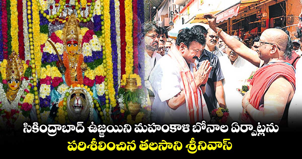 సికింద్రాబాద్ ఉజ్జయిని మహంకాళి బోనాల ఏర్పాట్లను పరిశీలించిన తలసాని శ్రీనివాస్