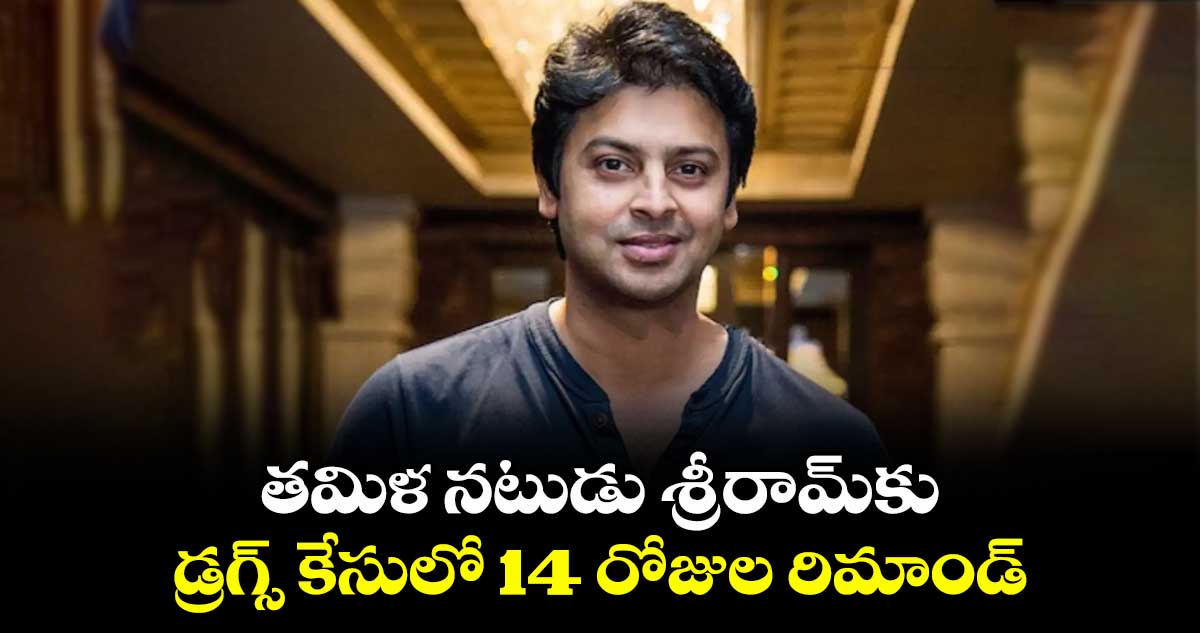 తమిళ నటుడు శ్రీరామ్⁬కు డ్రగ్స్ కేసులో 14 రోజుల రిమాండ్